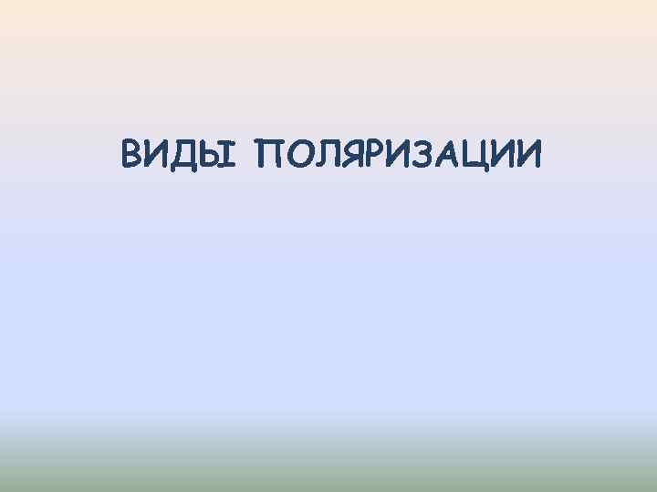 ВИДЫ ПОЛЯРИЗАЦИИ 