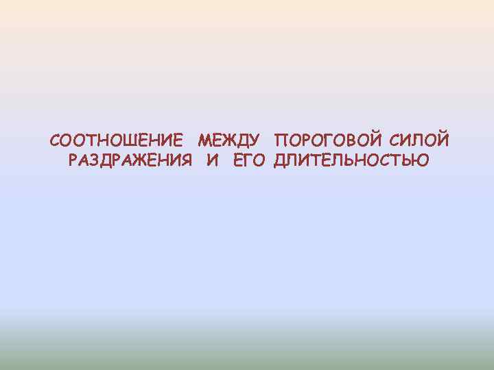 СООТНОШЕНИЕ МЕЖДУ ПОРОГОВОЙ СИЛОЙ РАЗДРАЖЕНИЯ И ЕГО ДЛИТЕЛЬНОСТЬЮ 