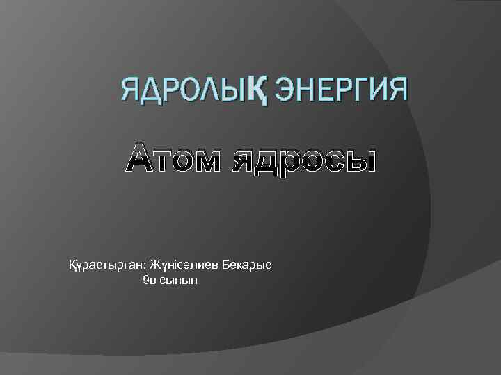 ЯДРОЛЫҚ ЭНЕРГИЯ Атом ядросы Құрастырған: Жүнісәлиев Бекарыс 9 в сынып 