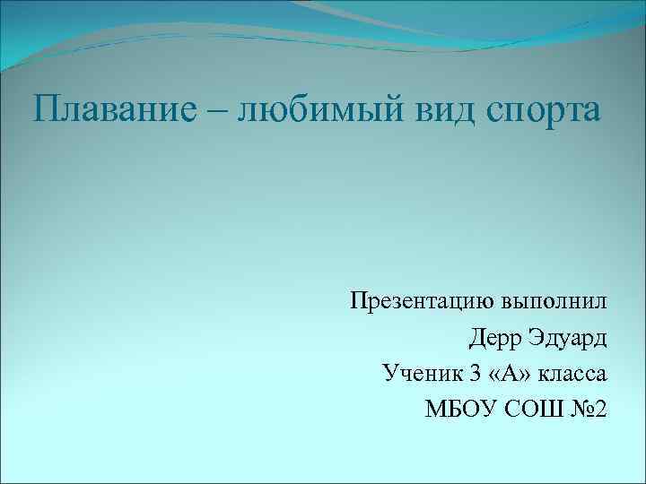 Плавание – любимый вид спорта Презентацию выполнил Дерр Эдуард Ученик 3 «А» класса МБОУ