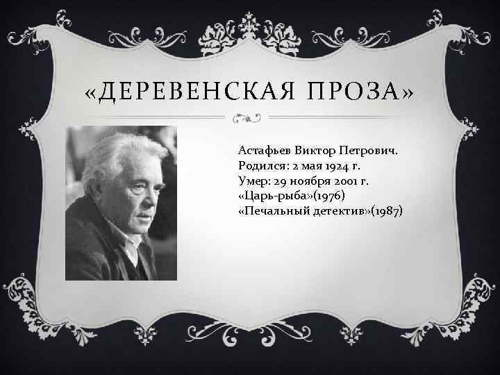  «ДЕРЕВЕНСКАЯ ПРОЗА» Астафьев Виктор Петрович. Родился: 2 мая 1924 г. Умер: 29 ноября