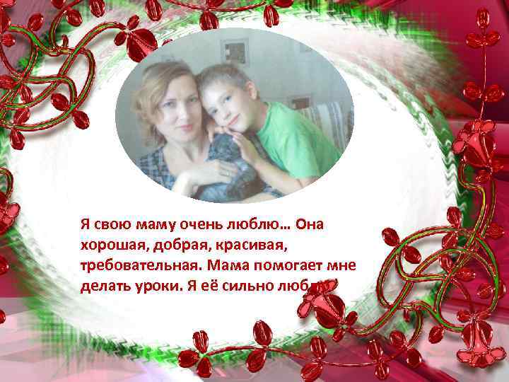 Я свою маму очень люблю… Она хорошая, добрая, красивая, требовательная. Мама помогает мне делать