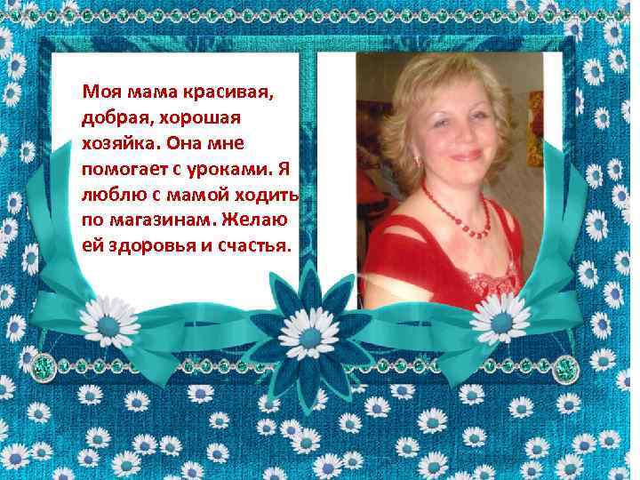 Моя мама красивая, добрая, хорошая хозяйка. Она мне помогает с уроками. Я люблю с