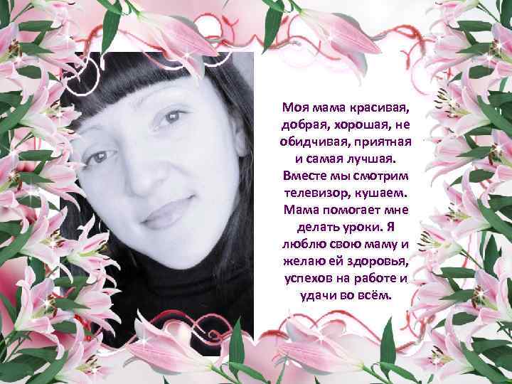 Моя мама красивая, добрая, хорошая, не обидчивая, приятная и самая лучшая. Вместе мы смотрим