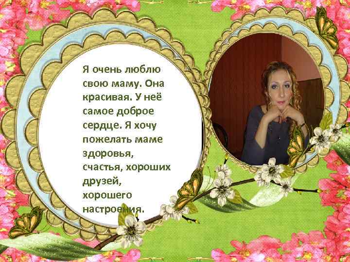 Я очень люблю свою маму. Она красивая. У неё самое доброе сердце. Я хочу
