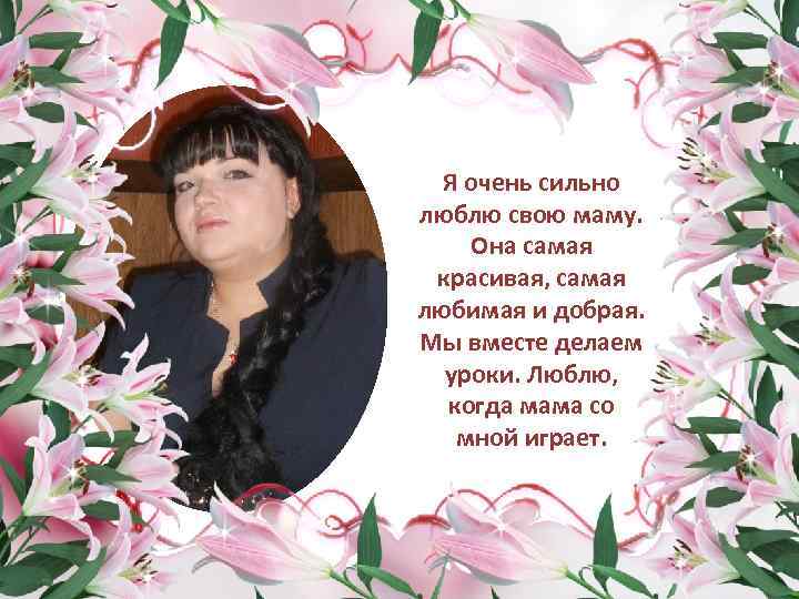 Я очень сильно люблю свою маму. Она самая красивая, самая любимая и добрая. Мы