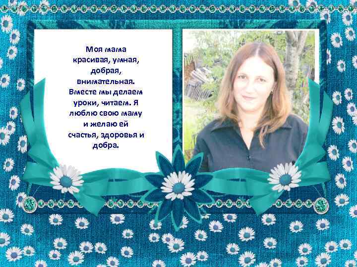 Моя мама красивая, умная, добрая, внимательная. Вместе мы делаем уроки, читаем. Я люблю свою