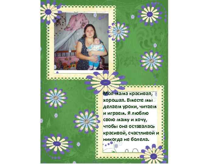 Моя мама красивая, хорошая. Вместе мы делаем уроки, читаем и играем. Я люблю свою