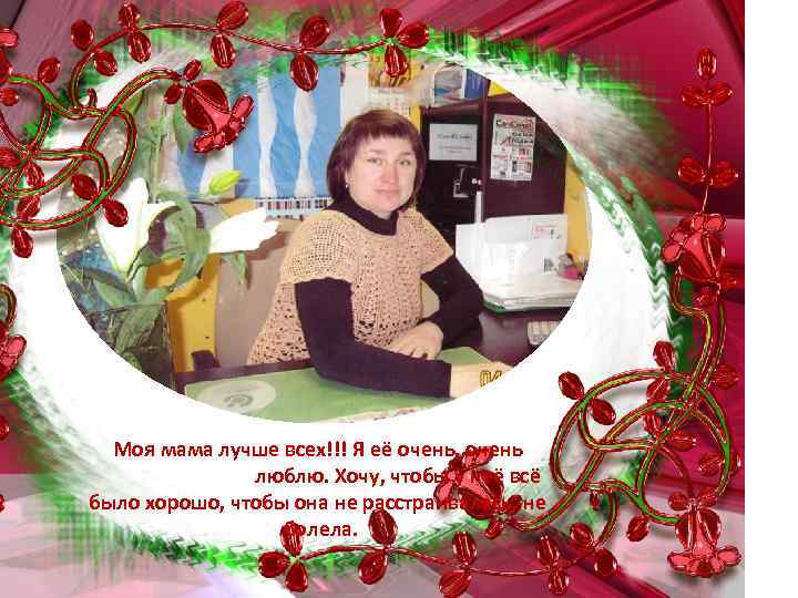 Моя мама лучше всех!!! Я её очень, очень люблю. Хочу, чтобы у неё всё