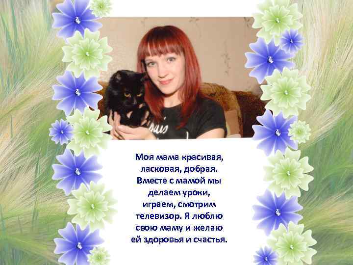 Моя мама красивая, ласковая, добрая. Вместе с мамой мы делаем уроки, играем, смотрим телевизор.