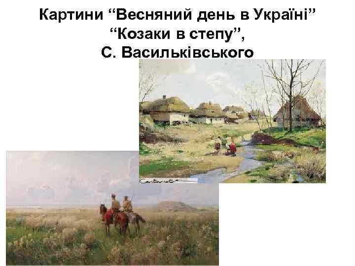 Картини “Весняний день в Україні” “Козаки в степу”, С. Васильківського 