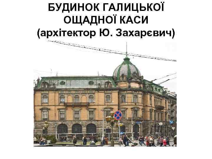 БУДИНОК ГАЛИЦЬКОЇ ОЩАДНОЇ КАСИ (архітектор Ю. Захарєвич) 