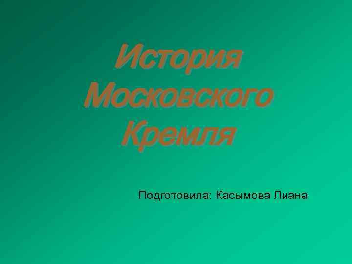 История Московского Кремля Подготовила: Касымова Лиана 