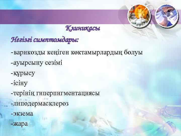 Клиникасы Негізгі симптомдары: -варикозды кеңіген көктамырлардың болуы -ауырсыну сезімі -құрысу -ісіну -терінің гиперпигментациясы -липодермасклероз
