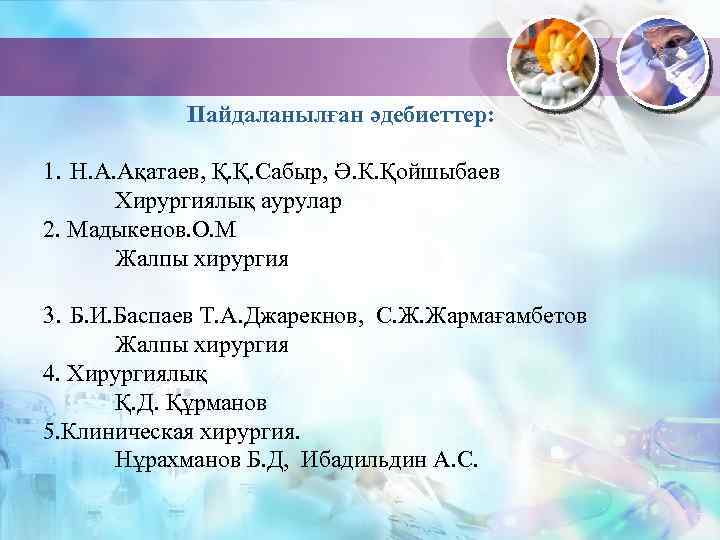 Пайдаланылған әдебиеттер: 1. Н. А. Ақатаев, Қ. Қ. Сабыр, Ә. К. Қойшыбаев Хирургиялық аурулар