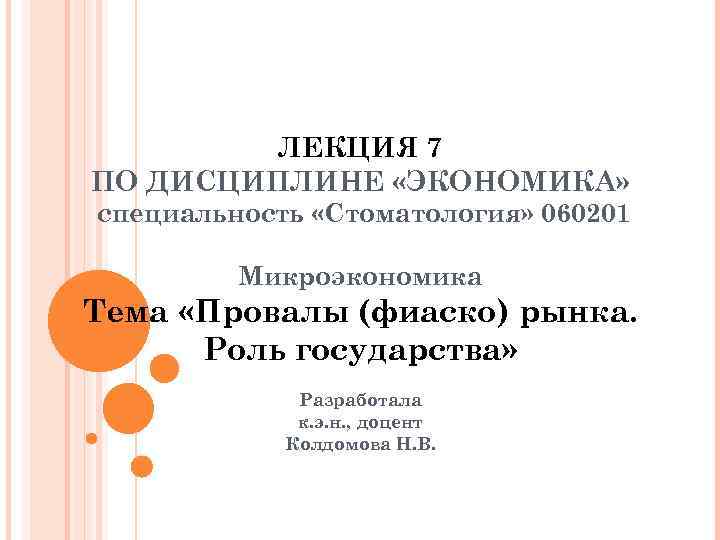 ЛЕКЦИЯ 7 ПО ДИСЦИПЛИНЕ «ЭКОНОМИКА» специальность «Стоматология» 060201 Микроэкономика Тема «Провалы (фиаско) рынка. Роль