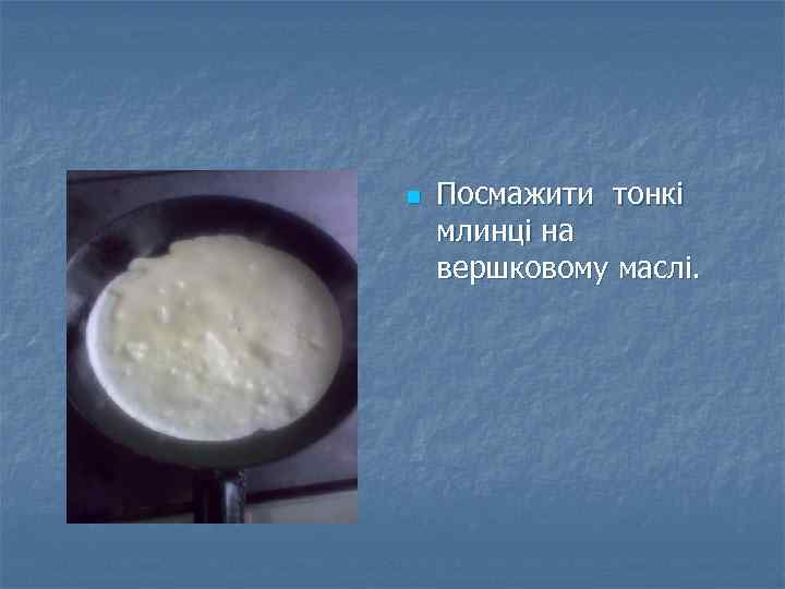 n Посмажити тонкі млинці на вершковому маслі. 