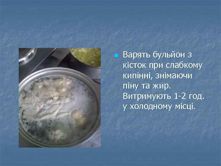 n Варять бульйон з кісток при слабкому кипінні, знімаючи піну та жир. Витримують 1