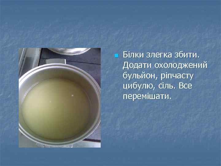 n Білки злегка збити. Додати охолоджений бульйон, ріпчасту цибулю, сіль. Все перемішати. 