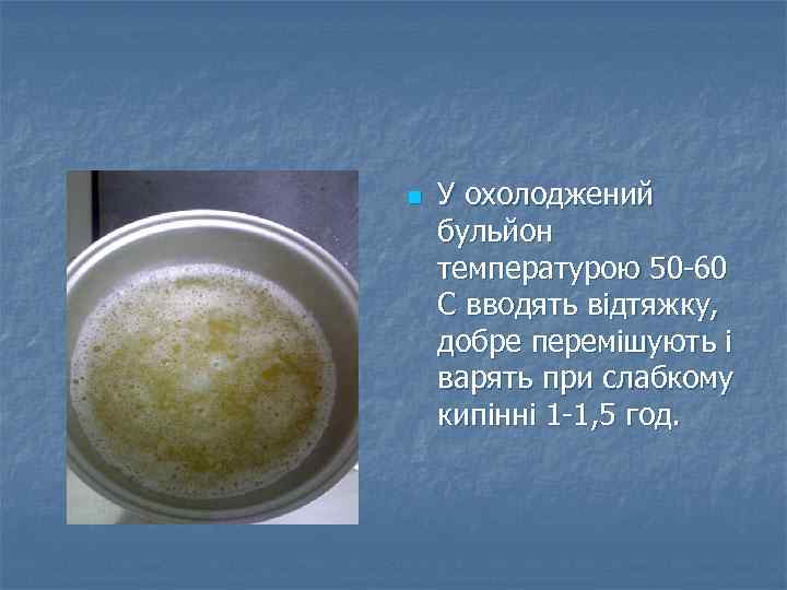 n У охолоджений бульйон температурою 50 -60 С вводять відтяжку, добре перемішують і варять