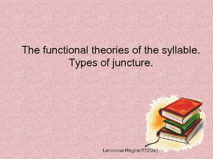 The functional theories of the syllable. Types of juncture. Larionova Regina 872(2 e) 