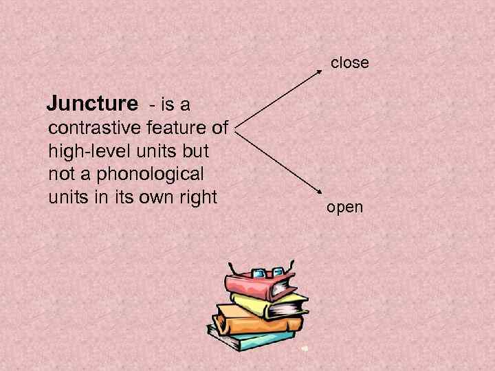 close Juncture - is a contrastive feature of high-level units but not a phonological