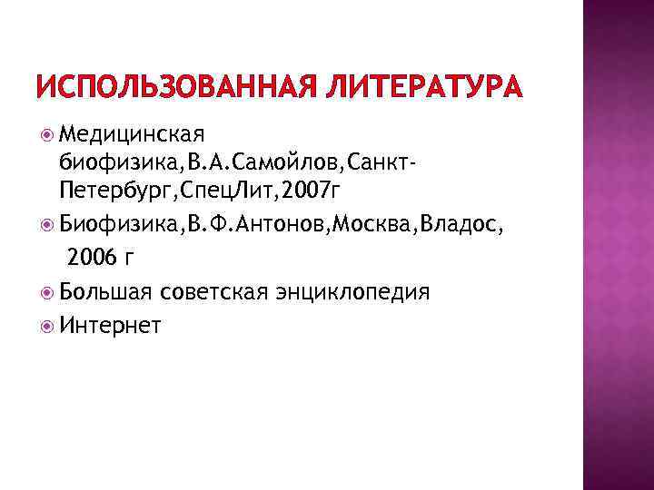 ИСПОЛЬЗОВАННАЯ ЛИТЕРАТУРА Медицинская биофизика, В. А. Самойлов, Санкт. Петербург, Спец. Лит, 2007 г Биофизика,