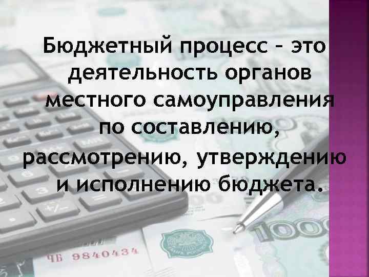Бюджетный процесс – это деятельность органов местного самоуправления по составлению, рассмотрению, утверждению и исполнению