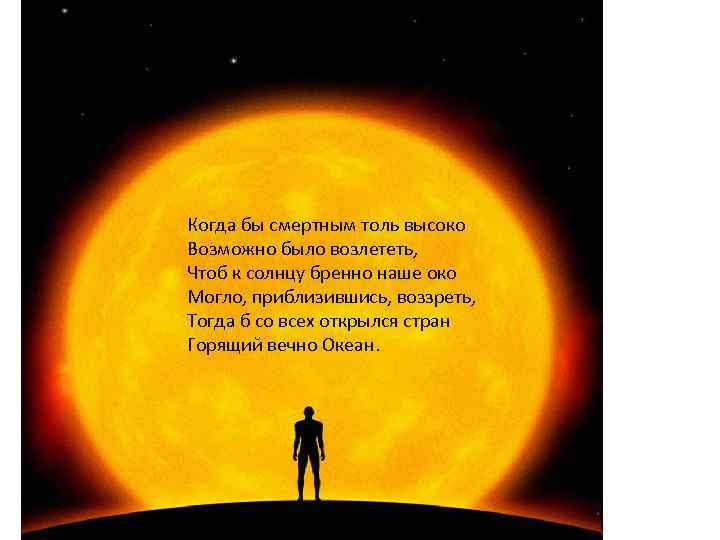 Когда бы смертным толь высоко Возможно было возлететь, Чтоб к солнцу бренно наше око