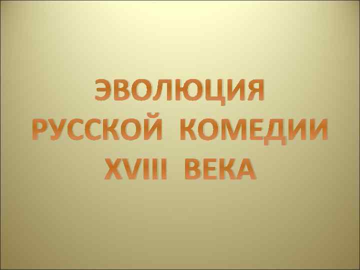 ЭВОЛЮЦИЯ РУССКОЙ КОМЕДИИ XVIII ВЕКА 