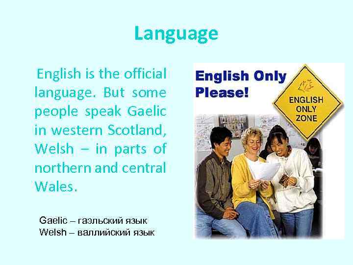 Language English is the official language. But some people speak Gaelic in western Scotland,