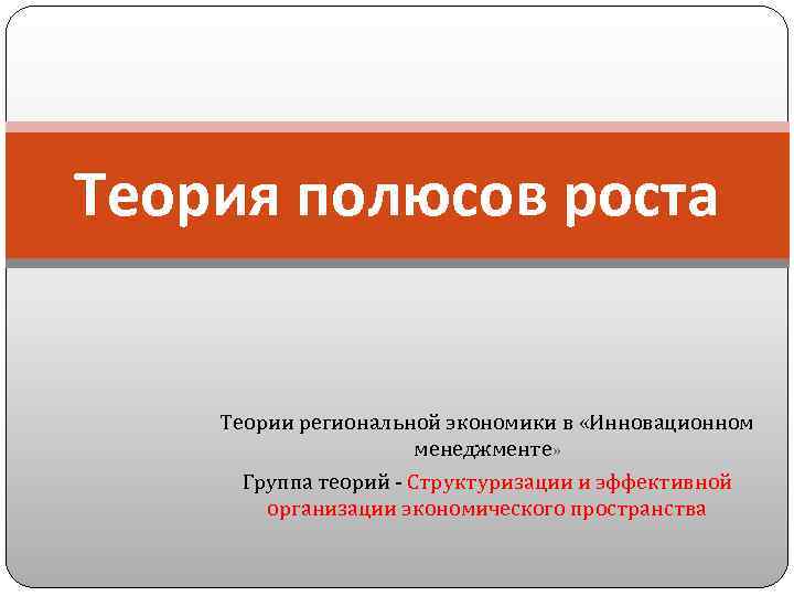 Теория полюсов роста Теории региональной экономики в «Инновационном менеджменте» Группа теорий - Структуризации и