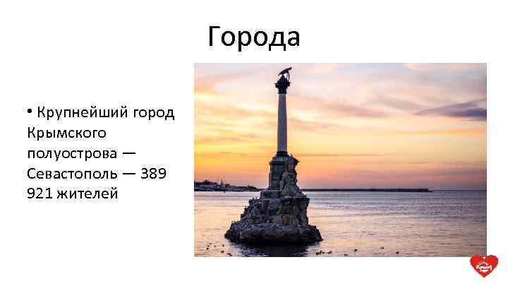 Города • Крупнейший город Крымского полуострова — Севастополь — 389 921 жителей 