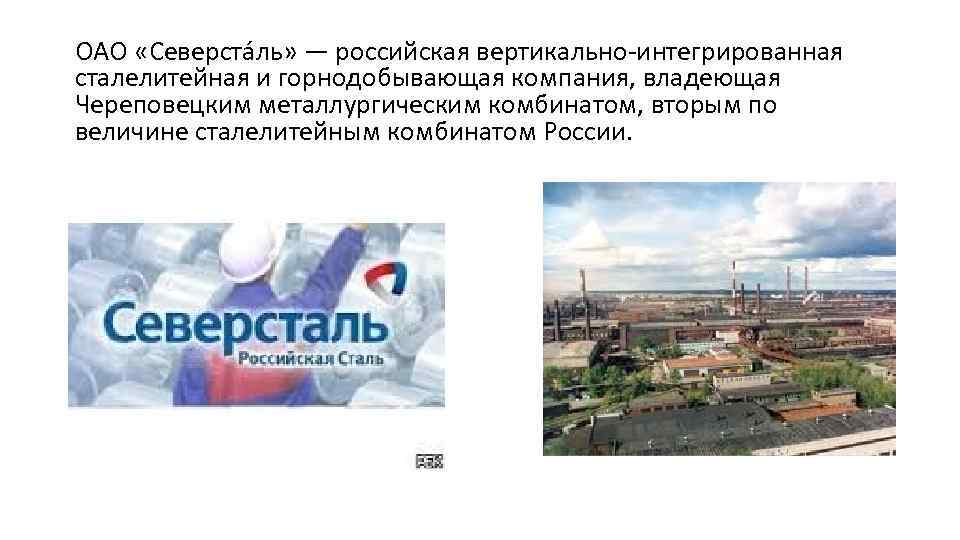 ОАО «Северста ль» — российская вертикально-интегрированная сталелитейная и горнодобывающая компания, владеющая Череповецким металлургическим комбинатом,