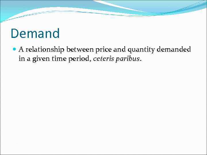 Demand A relationship between price and quantity demanded in a given time period, ceteris