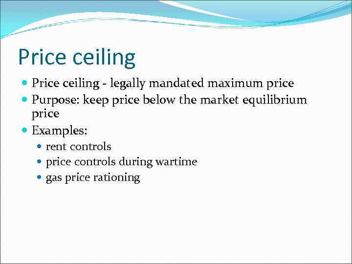 Price ceiling - legally mandated maximum price Purpose: keep price below the market equilibrium