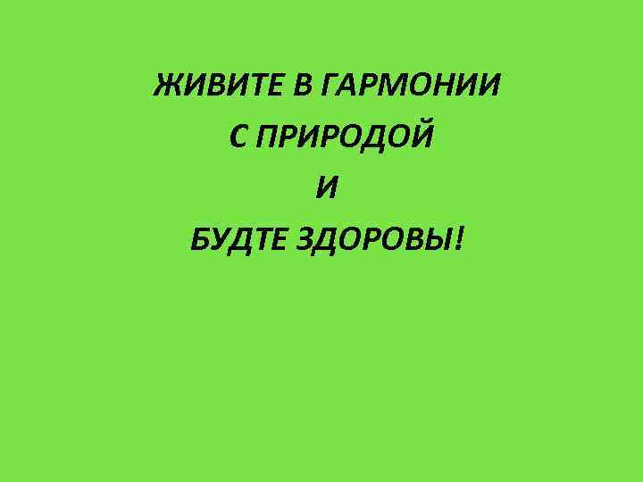 ЖИВИТЕ В ГАРМОНИИ С ПРИРОДОЙ И БУДТЕ ЗДОРОВЫ! 