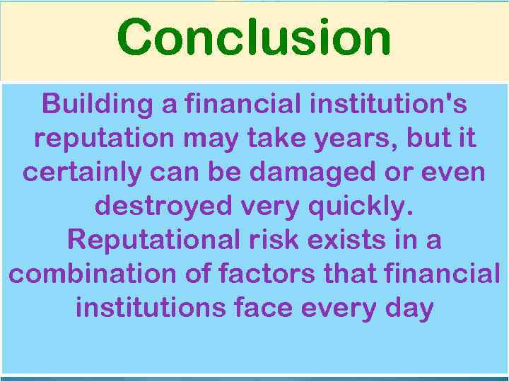 Conclusion Building a financial institution's reputation may take years, but it certainly can be