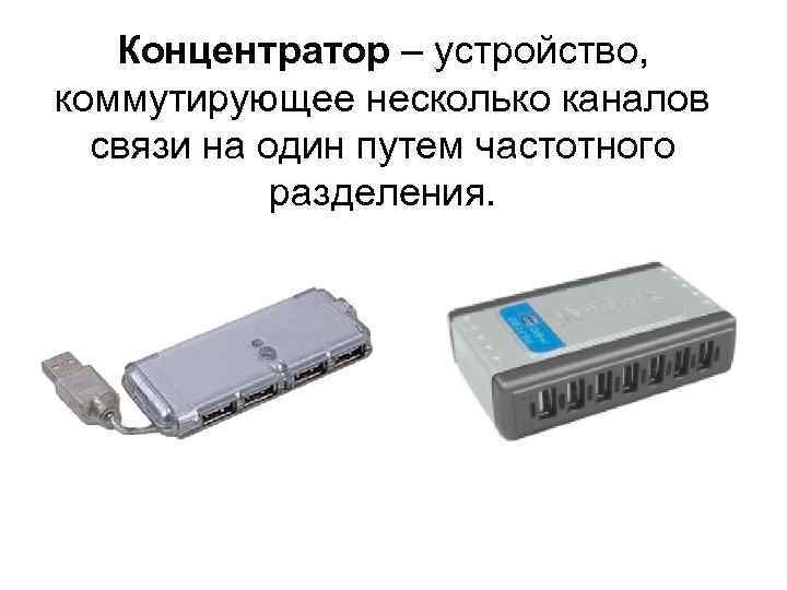 Концентратор – устройство, коммутирующее несколько каналов связи на один путем частотного разделения. 
