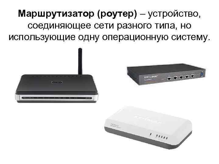 Маршрутизатор (роутер) – устройство, соединяющее сети разного типа, но использующие одну операционную систему. 