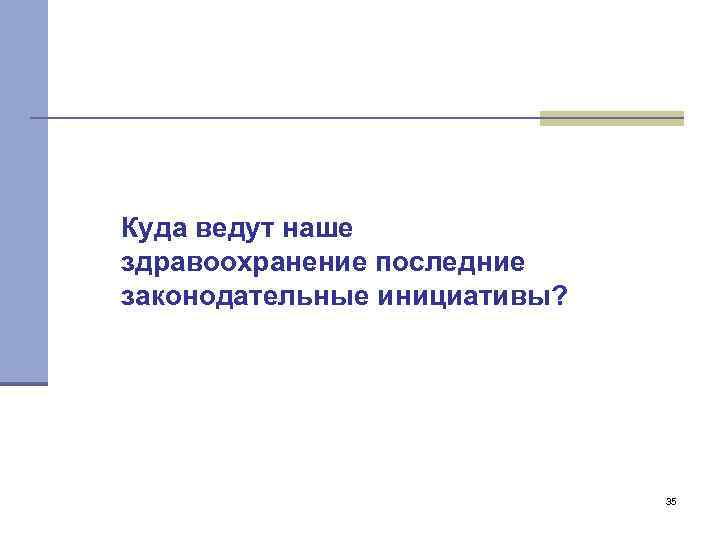 Куда ведут наше здравоохранение последние законодательные инициативы? 35 