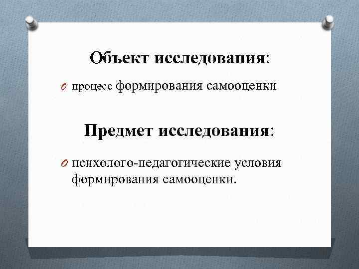 Объект исследования: O процесс формирования самооценки Предмет исследования: O психолого-педагогические условия формирования самооценки. 