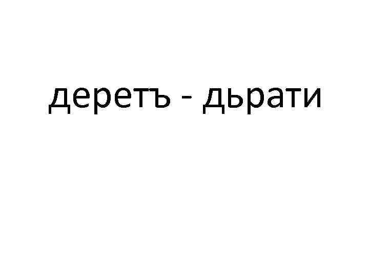 деретъ - дьрати 
