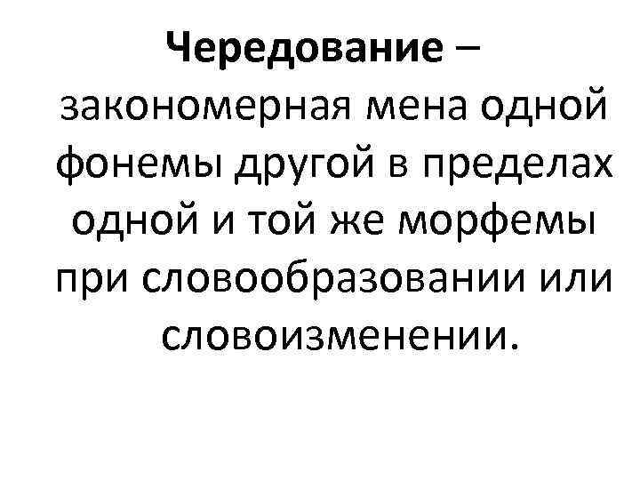 Чередование – закономерная мена одной фонемы другой в пределах одной и той же морфемы