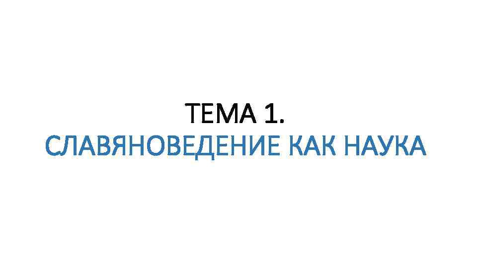 ТЕМА 1. СЛАВЯНОВЕДЕНИЕ КАК НАУКА 