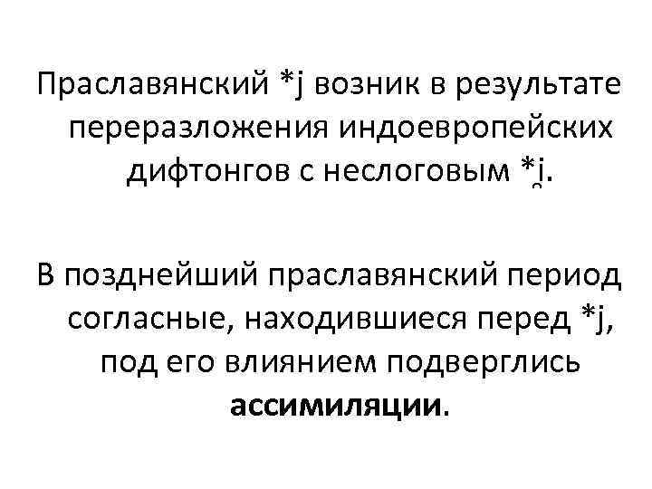 Праславянский *j возник в результате переразложения индоевропейских дифтонгов с неслоговым *i. В позднейший праславянский