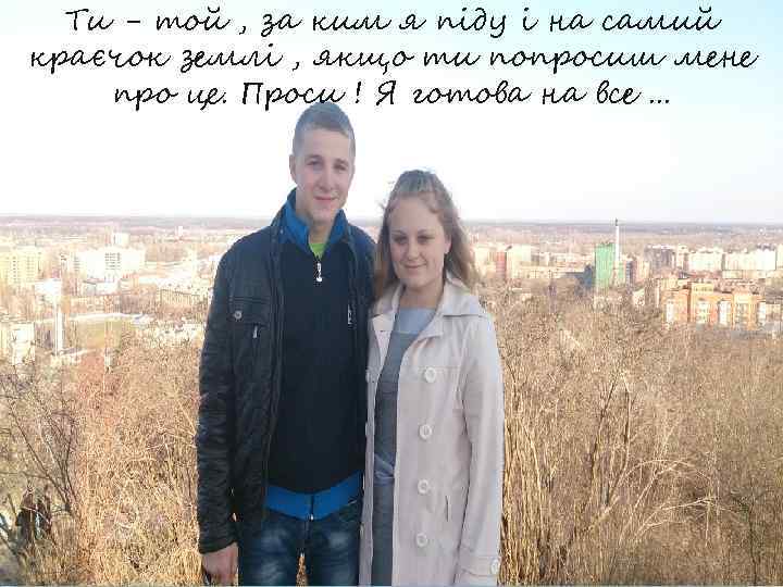 Ти - той , за ким я піду і на самий краєчок землі ,