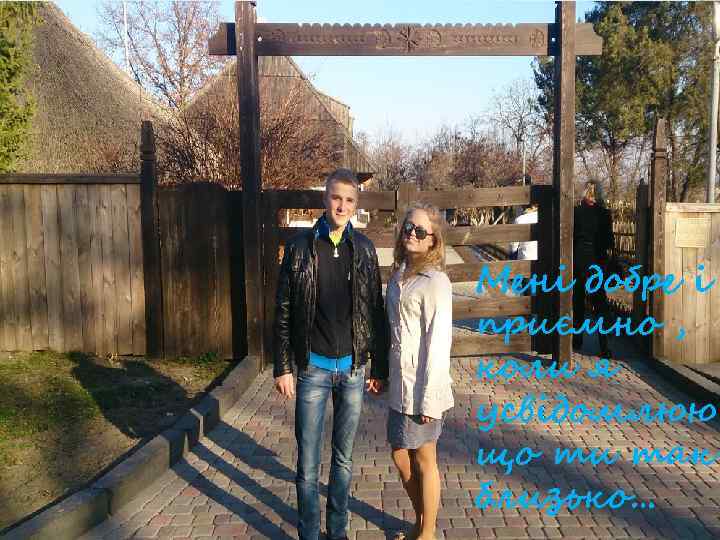 Мені добре і приємно , коли я усвідомлюю що ти так близько… 