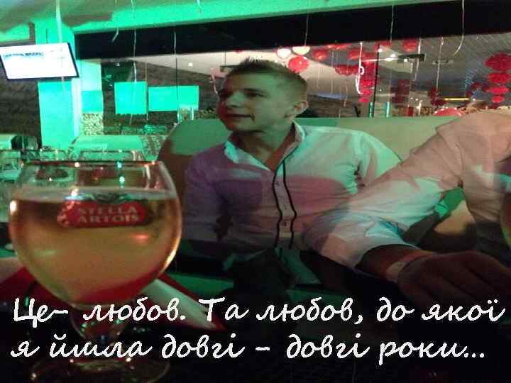 Це- любов. Та любов, до якої я йшла довгі - довгі роки… 