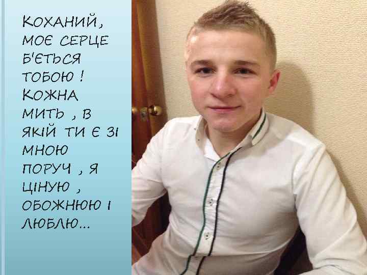 КОХАНИЙ, МОЄ СЕРЦЕ Б'ЄТЬСЯ ТОБОЮ ! КОЖНА МИТЬ , В ЯКІЙ ТИ Є ЗІ